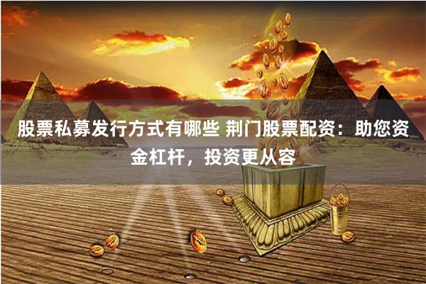 股票私募发行方式有哪些 荆门股票配资:助您资金杠杆,投资更从容