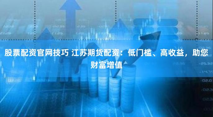 股票配资官网技巧 江苏期货配资：低门槛、高收益，助您财富增值