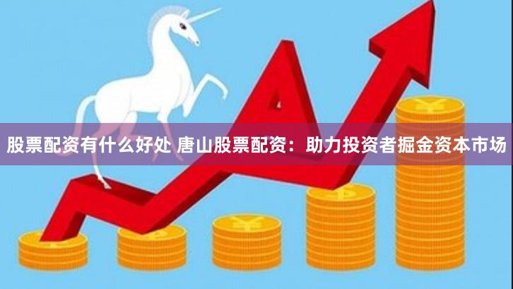 股票配资有什么好处 唐山股票配资：助力投资者掘金资本市场