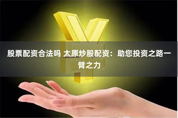 股票配资合法吗 太原炒股配资：助您投资之路一臂之力