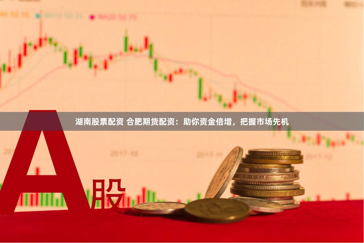 湖南股票配资 合肥期货配资：助你资金倍增，把握市场先机