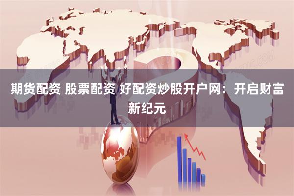 期货配资 股票配资 好配资炒股开户网：开启财富新纪元