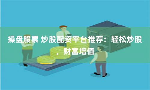 操盘股票 炒股配资平台推荐：轻松炒股，财富增值