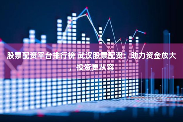 股票配资平台排行榜 武汉股票配资：助力资金放大，投资更从容