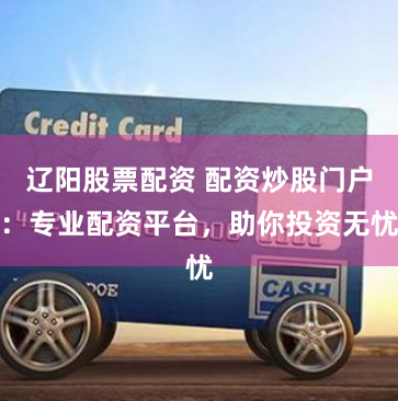 辽阳股票配资 配资炒股门户：专业配资平台，助你投资无忧