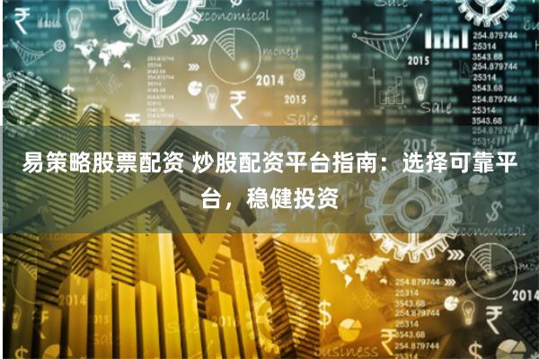 易策略股票配资 炒股配资平台指南：选择可靠平台，稳健投资