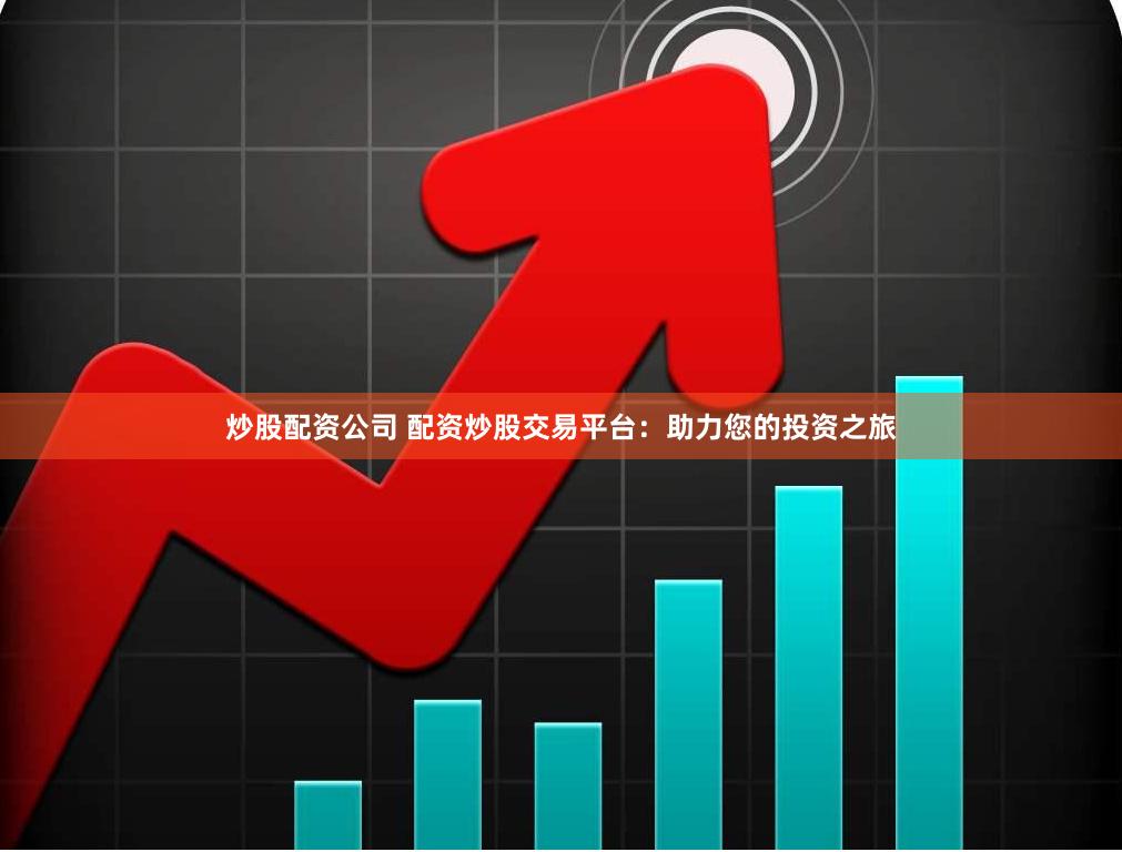 炒股配资公司 配资炒股交易平台：助力您的投资之旅