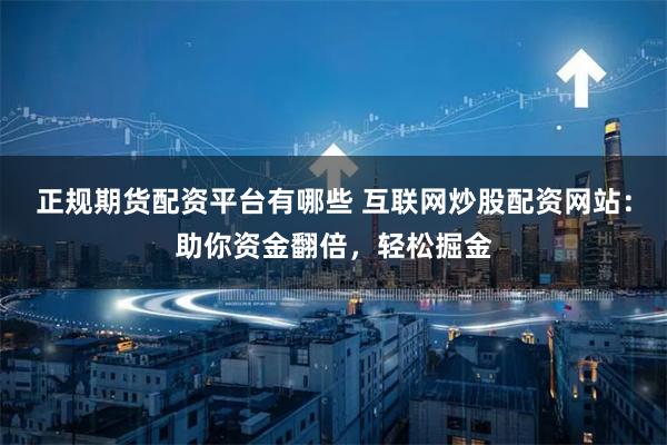 正规期货配资平台有哪些 互联网炒股配资网站：助你资金翻倍，轻松掘金