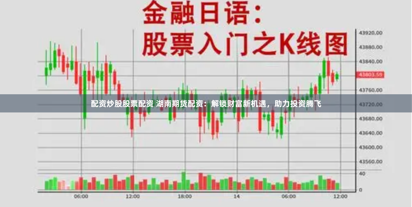 配资炒股股票配资 湖南期货配资：解锁财富新机遇，助力投资腾飞