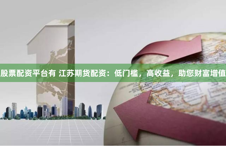 股票配资平台有 江苏期货配资：低门槛，高收益，助您财富增值