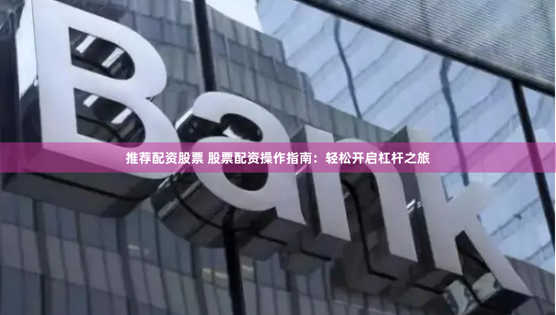 推荐配资股票 股票配资操作指南：轻松开启杠杆之旅