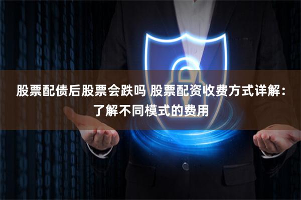 股票配债后股票会跌吗 股票配资收费方式详解：了解不同模式的费用