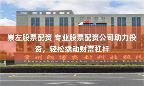 崇左股票配资 专业股票配资公司助力投资，轻松撬动财富杠杆
