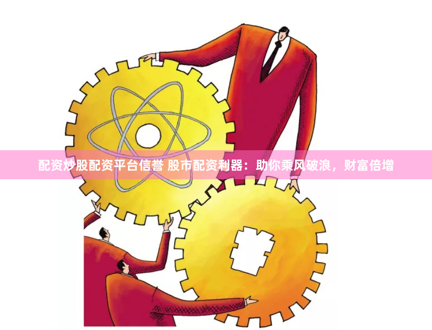 配资炒股配资平台信誉 股市配资利器:助你乘风破浪,财富倍增
