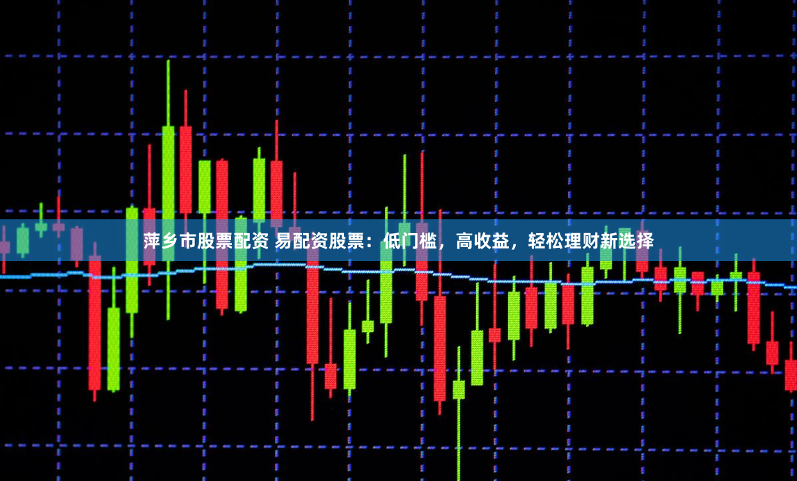 萍乡市股票配资 易配资股票:低门槛,高收益,轻松理财新选择