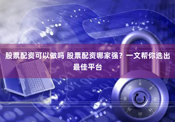 股票配资可以做吗 股票配资哪家强?一文帮你选出最佳平台