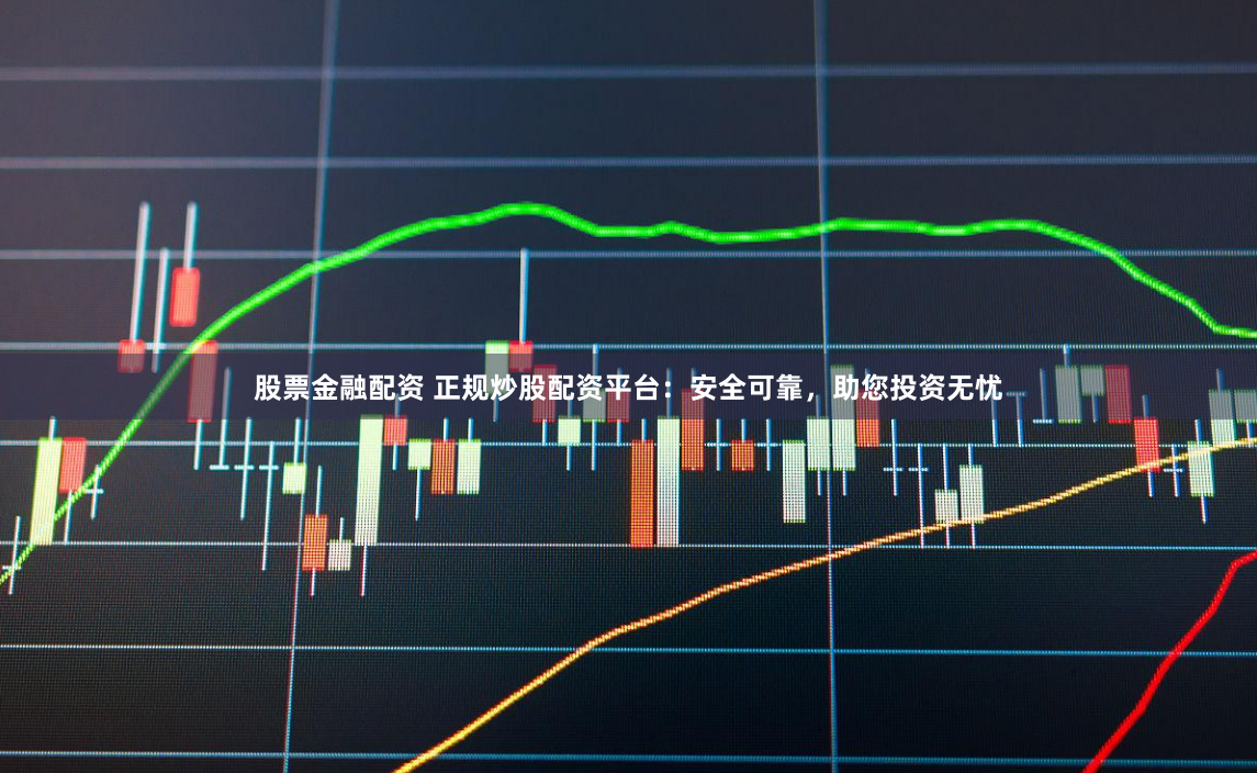 股票金融配资 正规炒股配资平台:安全可靠,助您投资无忧