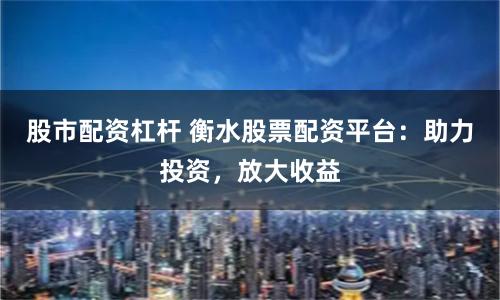 股市配资杠杆 衡水股票配资平台：助力投资，放大收益