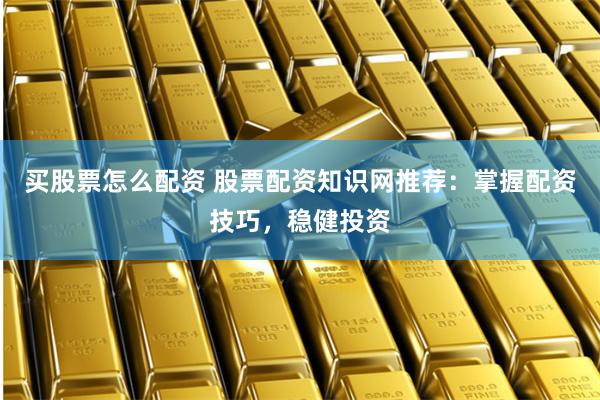 买股票怎么配资 股票配资知识网推荐：掌握配资技巧，稳健投资