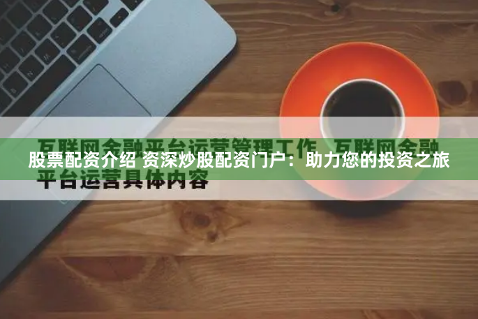 股票配资介绍 资深炒股配资门户:助力您的投资之旅