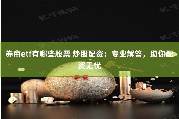 券商etf有哪些股票 炒股配资：专业解答，助你配资无忧