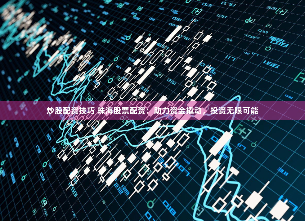 炒股配资技巧 珠海股票配资：助力资金撬动，投资无限可能