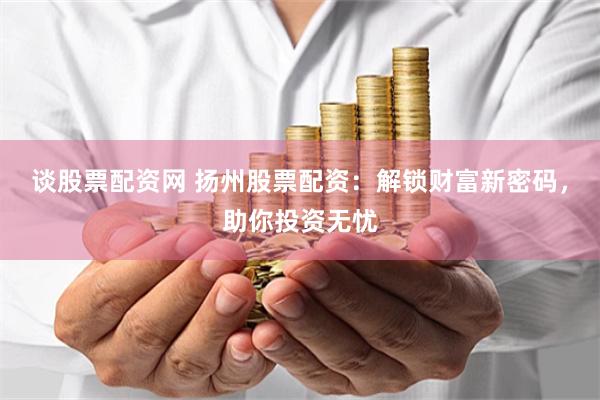 谈股票配资网 扬州股票配资：解锁财富新密码，助你投资无忧