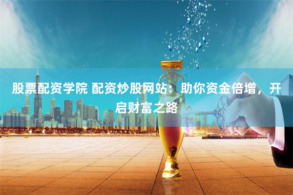 股票配资学院 配资炒股网站:助你资金倍增,开启财富之路
