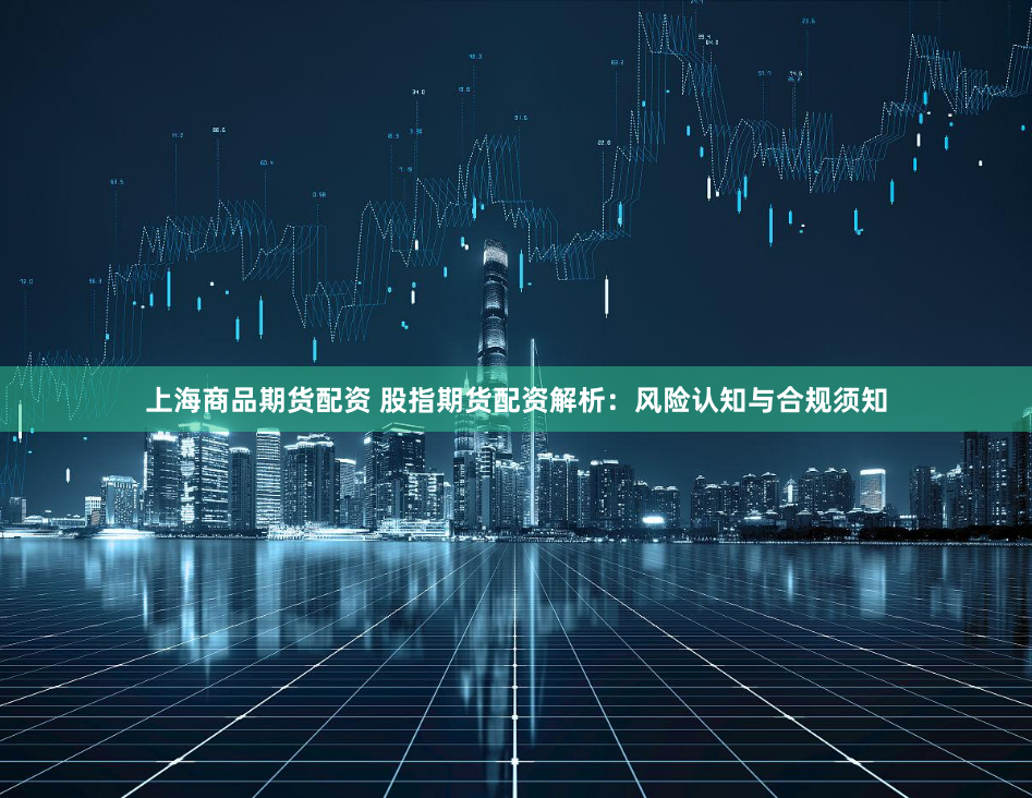 上海商品期货配资 股指期货配资解析:风险认知与合规须知