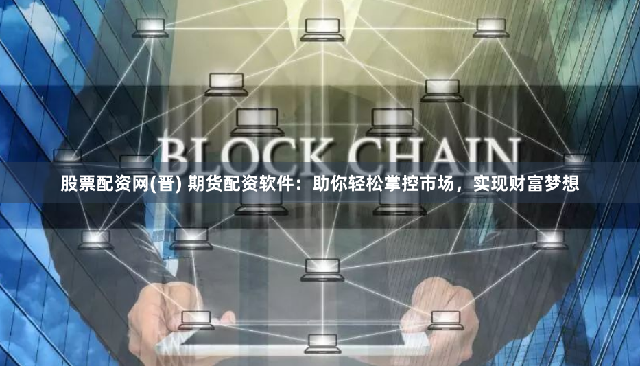 股票配资网(晋) 期货配资软件：助你轻松掌控市场，实现财富梦想