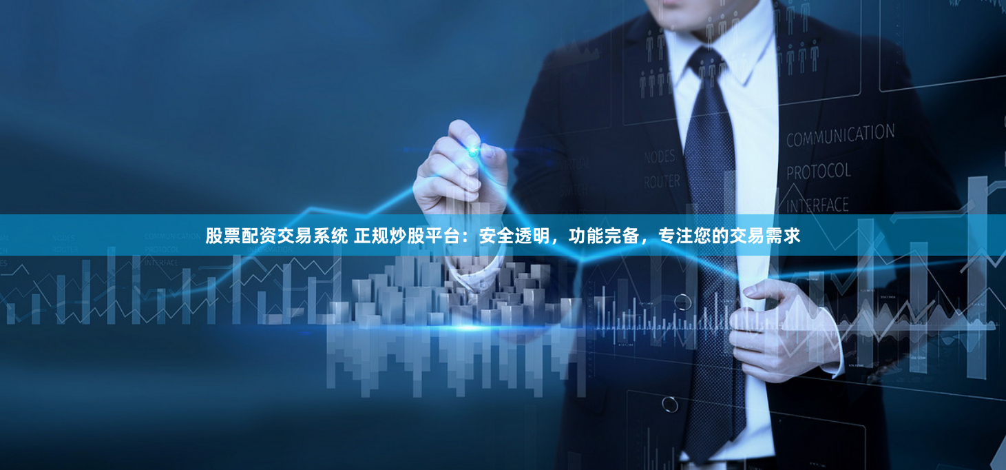 股票配资交易系统 正规炒股平台:安全透明,功能完备,专注您的交易需求