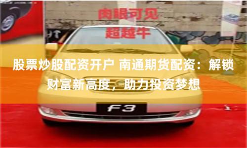 股票炒股配资开户 南通期货配资：解锁财富新高度，助力投资梦想