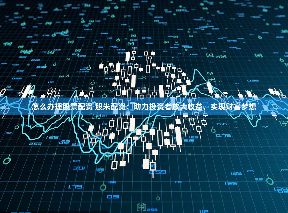 怎么办理股票配资 股米配资:助力投资者放大收益,实现财富梦想