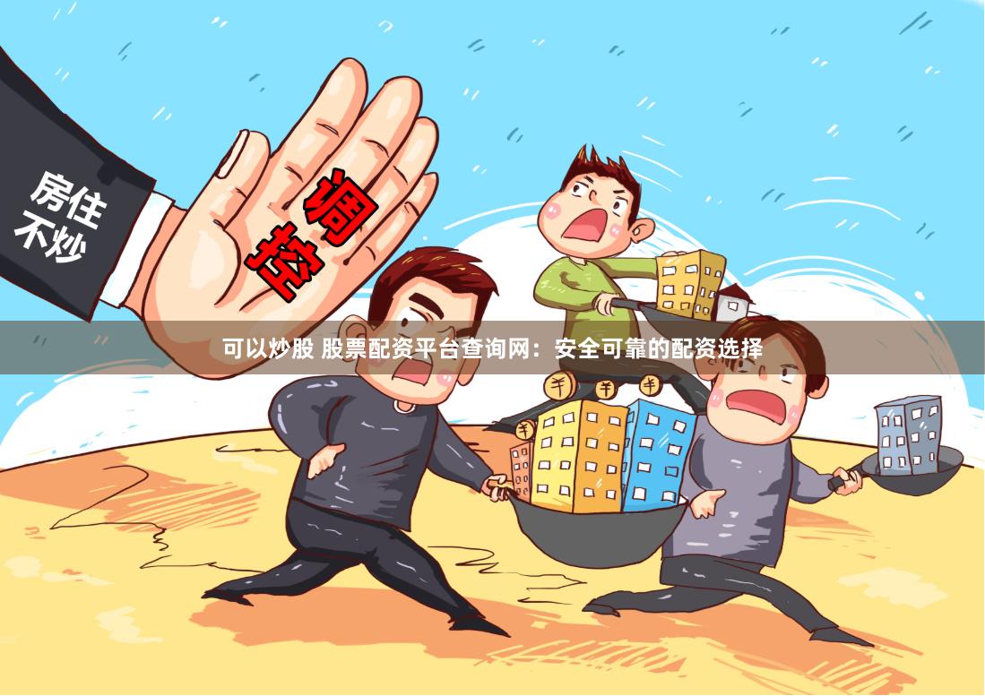 可以炒股 股票配资平台查询网：安全可靠的配资选择