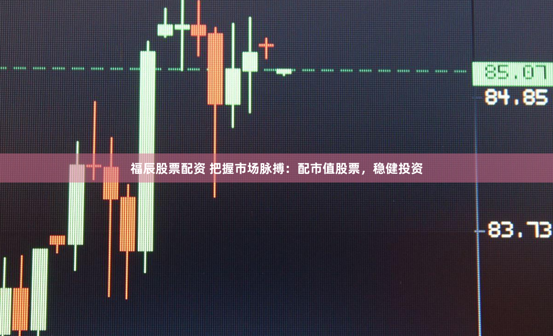 福辰股票配资 把握市场脉搏:配市值股票,稳健投资