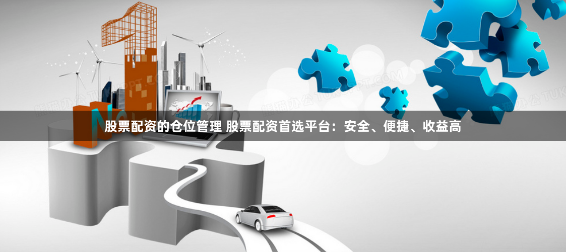 股票配资的仓位管理 股票配资首选平台：安全、便捷、收益高