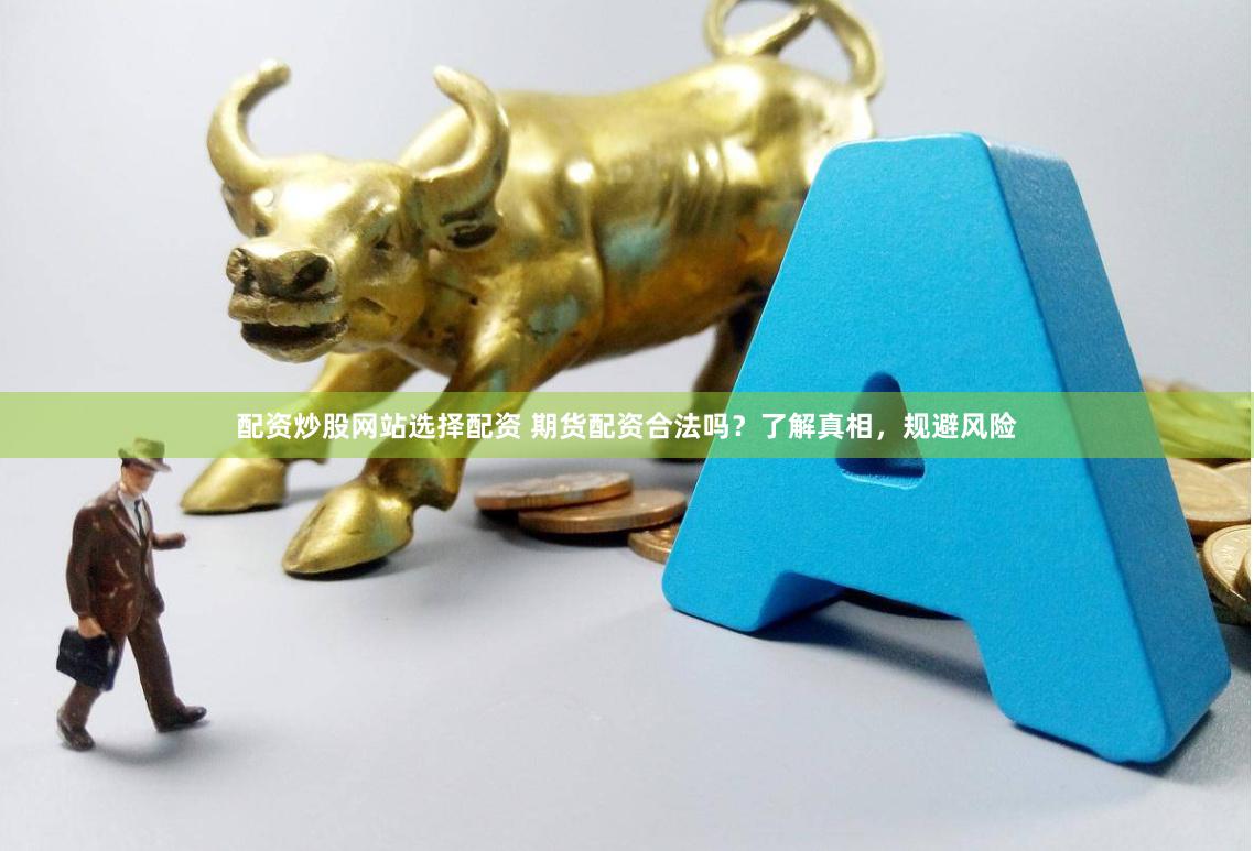 配资炒股网站选择配资 期货配资合法吗？了解真相，规避风险