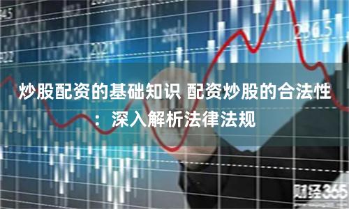 炒股配资的基础知识 配资炒股的合法性：深入解析法律法规