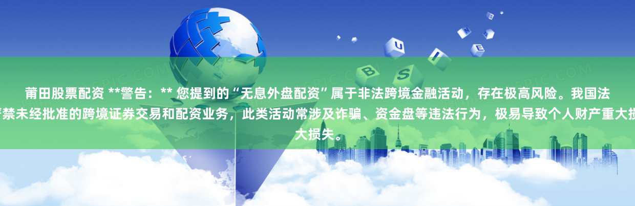 莆田股票配资 **警告:** 您提到的“无息外盘配资”属于非法跨境金融活动,存在极高风险。我国法律严禁未经批准的跨境证券交易和配资业务,此类活动常涉及诈骗、资金盘等违法行为,极易导致个人财产重大损失。