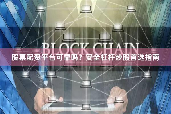 股票配资平台可靠吗？安全杠杆炒股首选指南