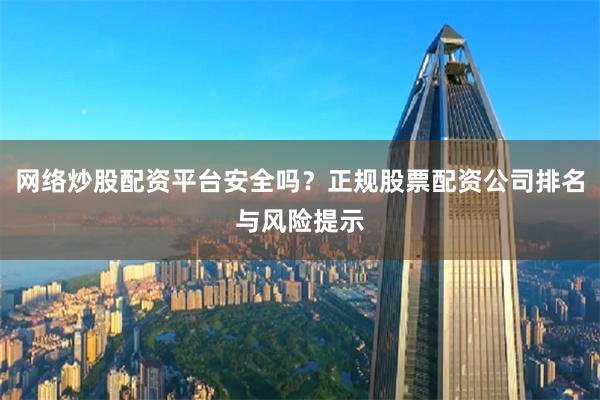 网络炒股配资平台安全吗？正规股票配资公司排名与风险提示
