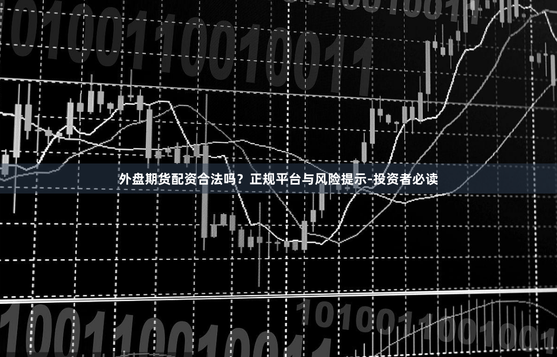 外盘期货配资合法吗？正规平台与风险提示-投资者必读