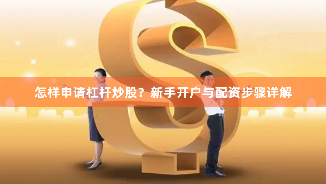 怎样申请杠杆炒股？新手开户与配资步骤详解
