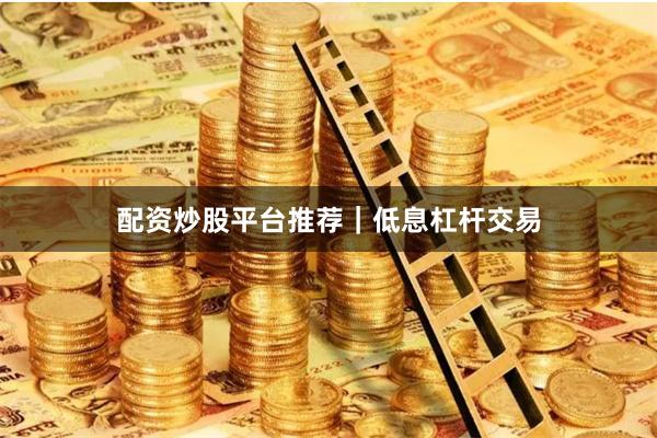 配资炒股平台推荐｜低息杠杆交易