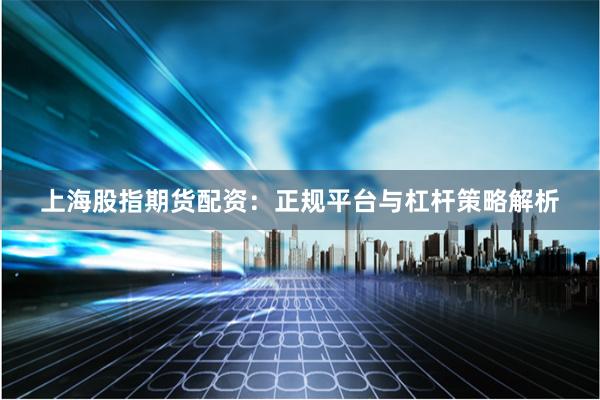 上海股指期货配资：正规平台与杠杆策略解析