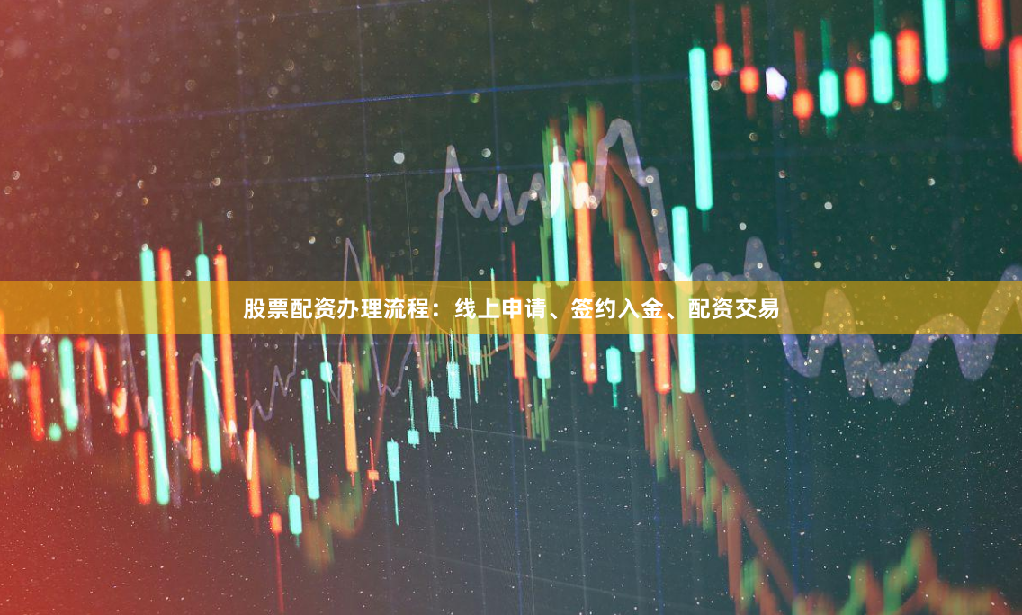 股票配资办理流程：线上申请、签约入金、配资交易