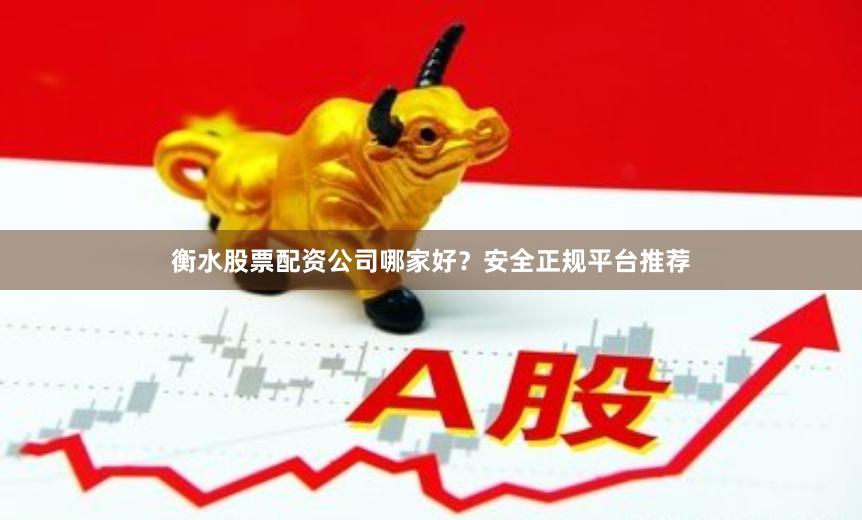衡水股票配资公司哪家好？安全正规平台推荐