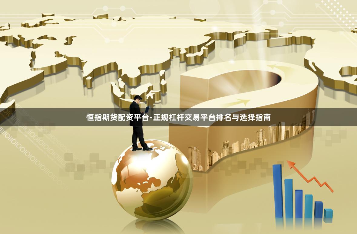 恒指期货配资平台-正规杠杆交易平台排名与选择指南