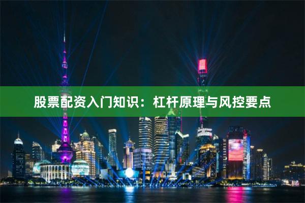 股票配资入门知识：杠杆原理与风控要点