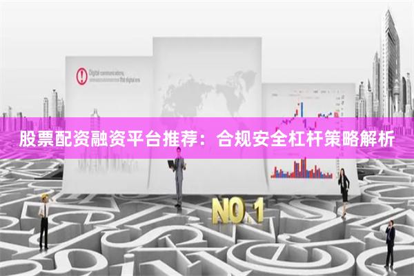 股票配资融资平台推荐：合规安全杠杆策略解析